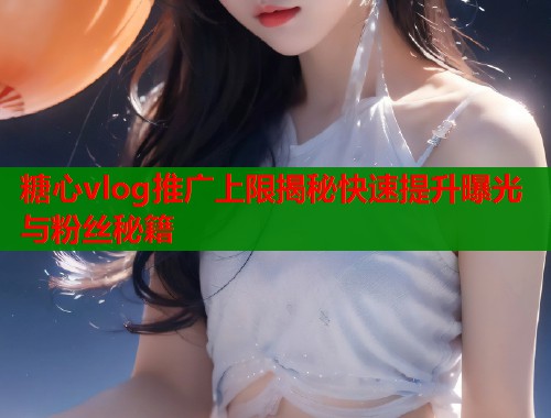 糖心vlog推广上限揭秘快速提升曝光与粉丝秘籍  第2张