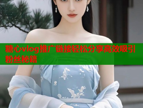 糖心vlog推广链接轻松分享高效吸引粉丝秘籍  第1张
