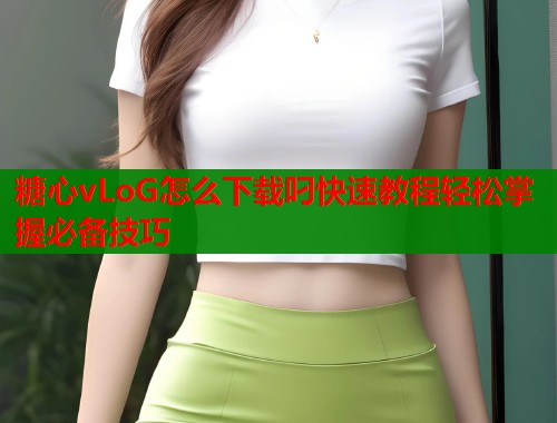 糖心vLoG怎么下载叼快速教程轻松掌握必备技巧  第1张