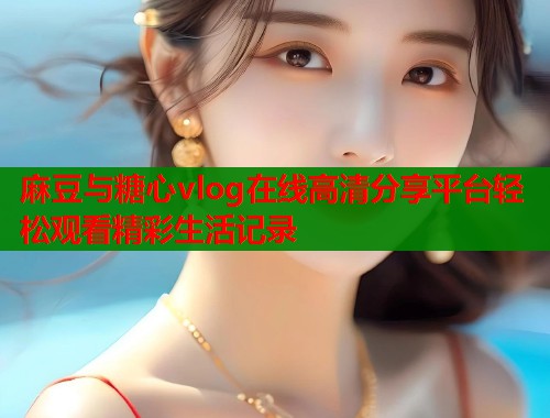 麻豆与糖心vlog在线高清分享平台轻松观看精彩生活记录  第1张