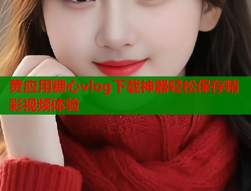 黄应用糖心vlog下载神器轻松保存精彩视频体验  第1张