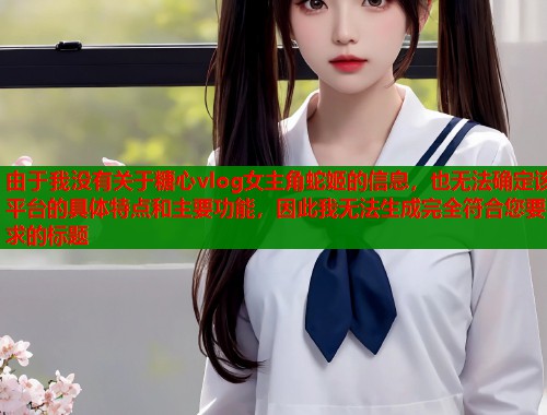 由于我没有关于糖心vlog女主角蛇姬的信息，也无法确定该平台的具体特点和主要功能，因此我无法生成完全符合您要求的标题  第1张