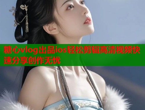 糖心vlog出品ios轻松剪辑高清视频快速分享创作无忧  第1张