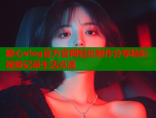 糖心vlog官方官网轻松制作分享精彩视频记录生活点滴  第1张
