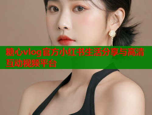糖心vlog官方小红书生活分享与高清互动视频平台  第1张