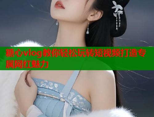 糖心vlog教你轻松玩转短视频打造专属网红魅力  第1张