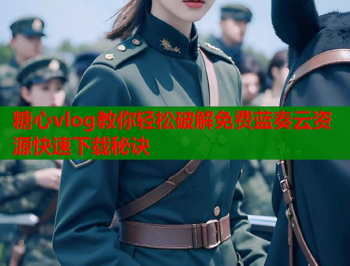 糖心vlog教你轻松破解免费蓝奏云资源快速下载秘诀  第1张