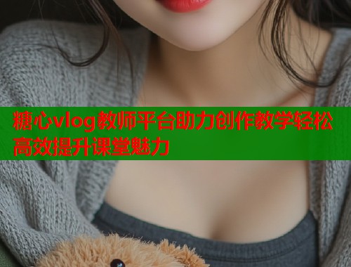 糖心vlog教师平台助力创作教学轻松高效提升课堂魅力  第1张