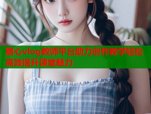 糖心vlog教师平台助力创作教学轻松高效提升课堂魅力  第2张