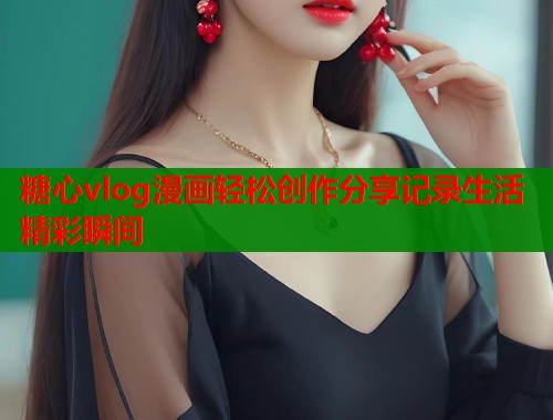 糖心vlog漫画轻松创作分享记录生活精彩瞬间  第2张