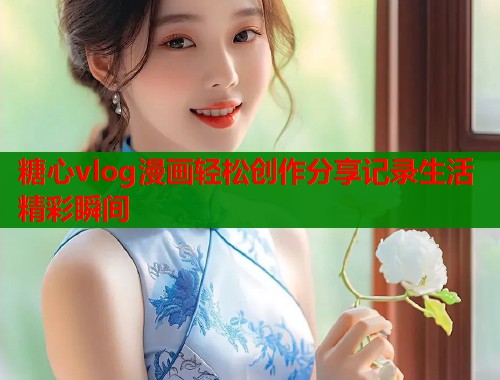 糖心vlog漫画轻松创作分享记录生活精彩瞬间  第1张