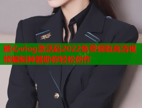 糖心vlog激活码2022免费领取高清视频编辑神器助你轻松创作  第1张