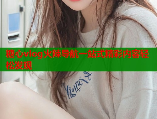 糖心vlog火辣导航一站式精彩内容轻松发现  第1张