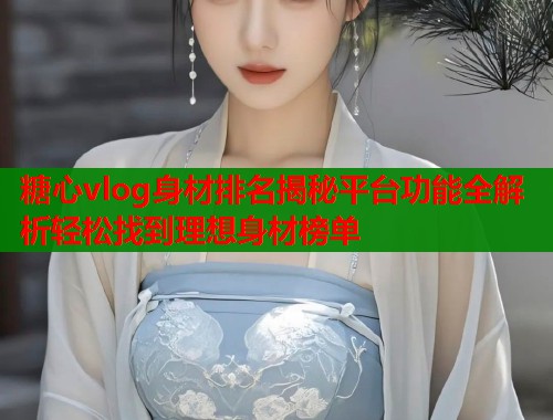 糖心vlog身材排名揭秘平台功能全解析轻松找到理想身材榜单  第1张