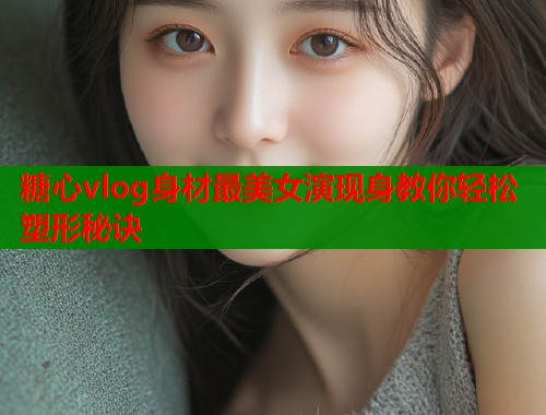 糖心vlog身材最美女演现身教你轻松塑形秘诀  第1张