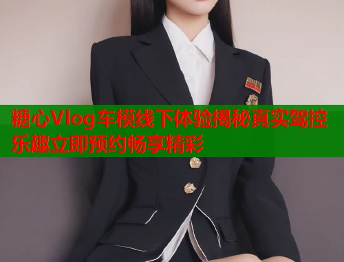 糖心Vlog车模线下体验揭秘真实驾控乐趣立即预约畅享精彩  第1张