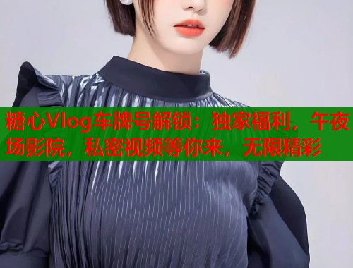 糖心Vlog车牌号解锁：独家福利，午夜场影院，私密视频等你来，无限精彩  第2张