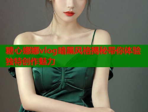 糖心娜娜vlog暗黑风格揭秘带你体验独特创作魅力  第1张