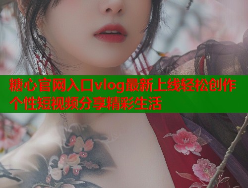 糖心官网入口vlog最新上线轻松创作个性短视频分享精彩生活  第1张