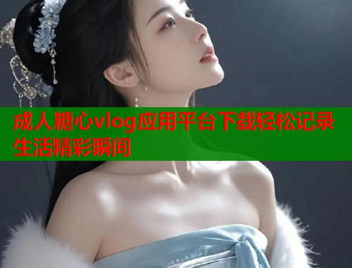 成人糖心vlog应用平台下载轻松记录生活精彩瞬间  第1张