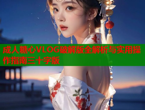 成人糖心VLOG破解版全解析与实用操作指南三十字版  第1张