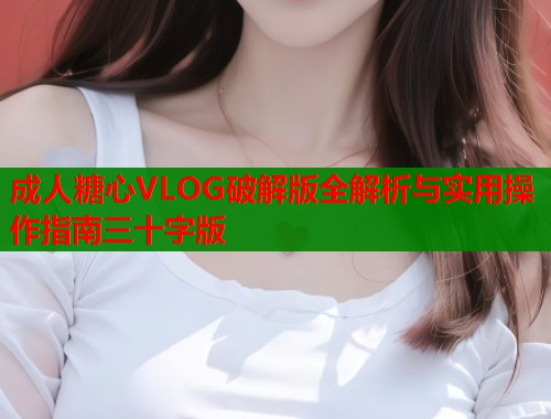 成人糖心VLOG破解版全解析与实用操作指南三十字版  第2张