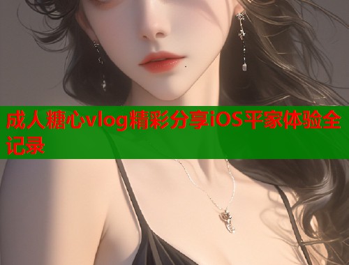 成人糖心vlog精彩分享iOS平家体验全记录  第1张