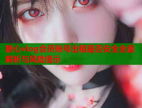 糖心vlog会员账号出租是否安全全面解析与风险提示  第1张