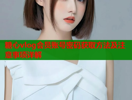 糖心vlog会员账号密码获取方法及注意事项详解  第1张
