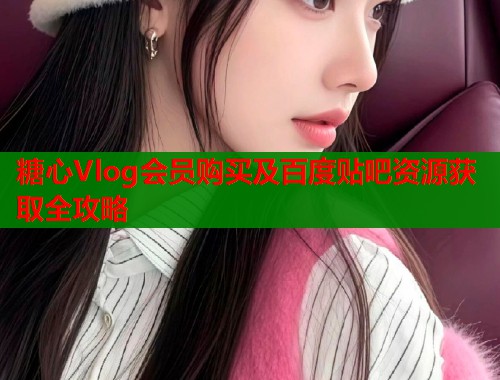 糖心Vlog会员购买及百度贴吧资源获取全攻略  第1张