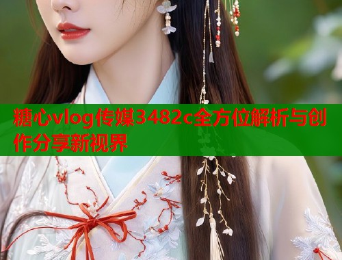 糖心vlog传媒3482c全方位解析与创作分享新视界  第1张