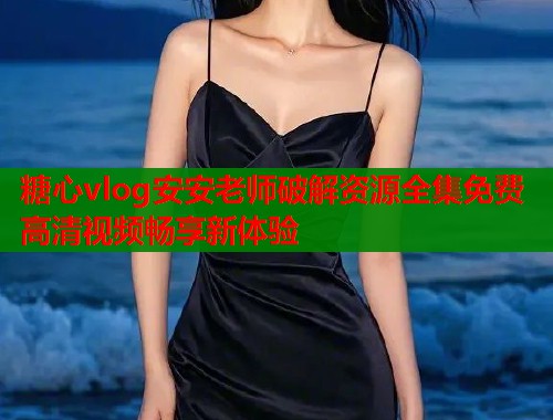 糖心vlog安安老师破解资源全集免费高清视频畅享新体验  第1张