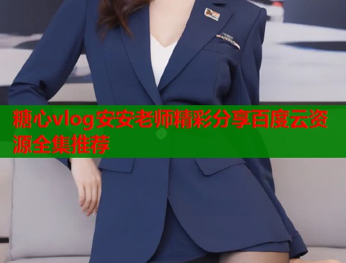 糖心vlog安安老师精彩分享百度云资源全集推荐  第2张