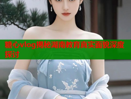 糖心vlog揭秘湖南教育真实面貌深度探讨  第1张