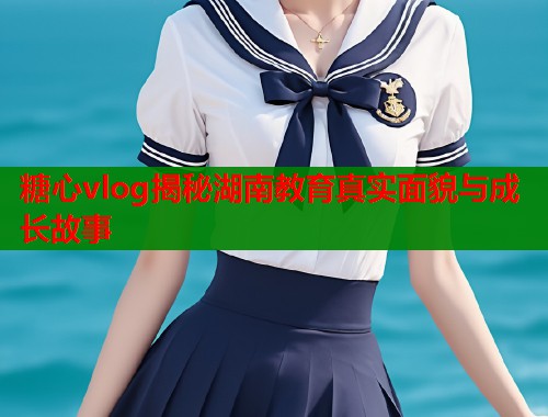 糖心vlog揭秘湖南教育真实面貌与成长故事  第2张