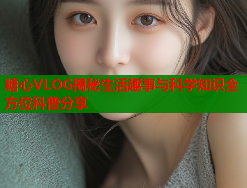 糖心VLOG揭秘生活趣事与科学知识全方位科普分享  第1张