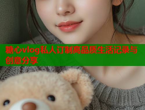 糖心vlog私人订制高品质生活记录与创意分享  第1张