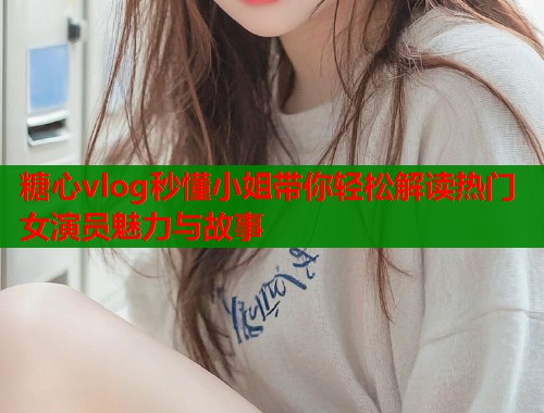 糖心vlog秒懂小姐带你轻松解读热门女演员魅力与故事  第2张