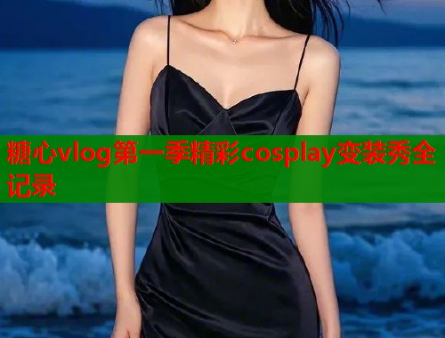 糖心vlog第一季精彩cosplay变装秀全记录  第1张
