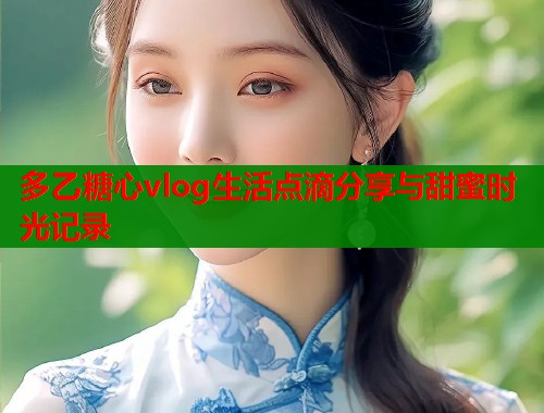 多乙糖心vlog生活点滴分享与甜蜜时光记录  第1张