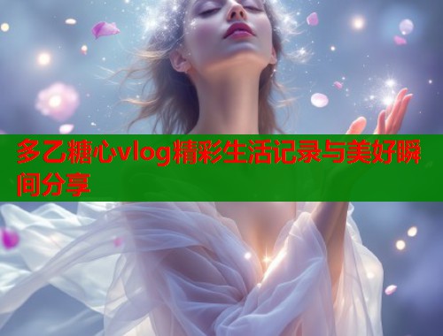 多乙糖心vlog精彩生活记录与美好瞬间分享  第1张
