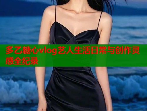 多乙糖心vlog艺人生活日常与创作灵感全纪录  第1张