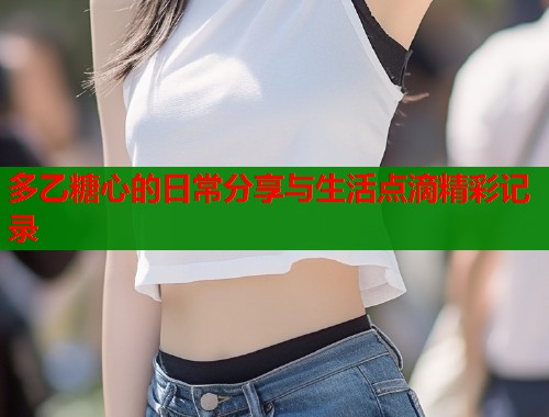 多乙糖心的日常分享与生活点滴精彩记录  第1张