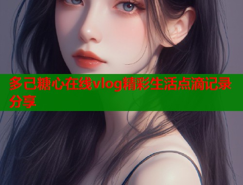 多己糖心在线vlog精彩生活点滴记录分享  第1张