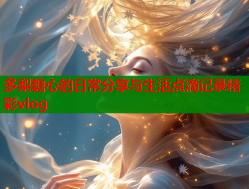 多梨糖心的日常分享与生活点滴记录精彩vlog  第1张