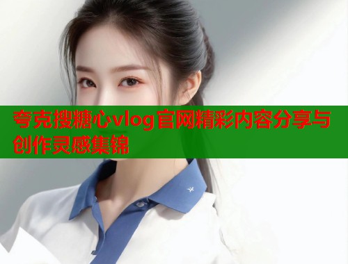 夸克搜糖心vlog官网精彩内容分享与创作灵感集锦  第2张