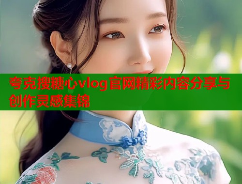 夸克搜糖心vlog官网精彩内容分享与创作灵感集锦  第1张