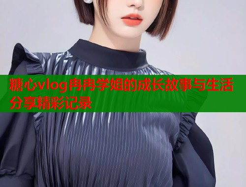 糖心vlog冉冉学姐的成长故事与生活分享精彩记录  第1张