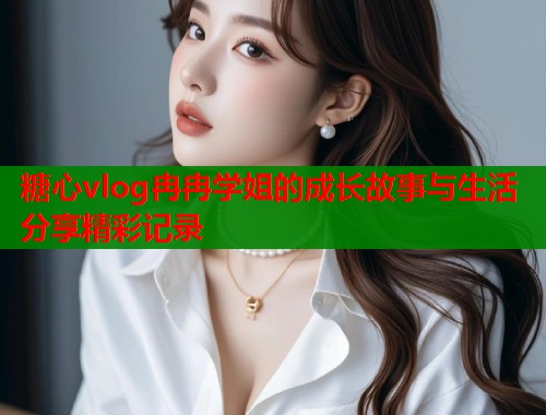 糖心vlog冉冉学姐的成长故事与生活分享精彩记录  第2张