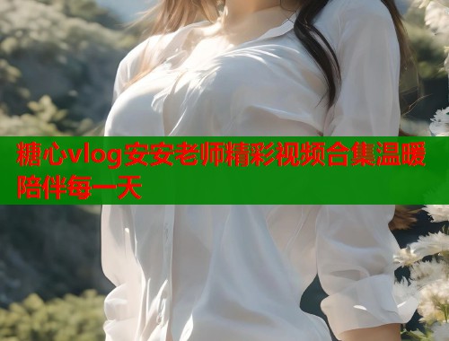 糖心vlog安安老师精彩视频合集温暖陪伴每一天  第2张